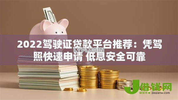 2022驾驶证贷款平台推荐:凭驾照快速申请 低息安全可靠 2022驾驶证贷款平台推荐:凭驾照快速申请 低息安全可靠