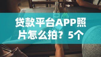 贷款平台APP照片怎么拍?5个实用技巧提升用户信任感 贷款平台APP照片怎么拍?5个实用技巧提升用户信任感
