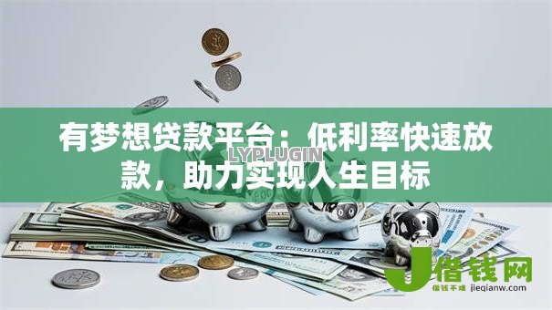 有梦想贷款平台:低利率快速放款,助力实现人生目标 有梦想贷款平台:低利率快速放款,助力实现人生目标