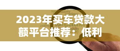 2023年买车贷款大额平台推荐:低利率、高额度、灵活还款方案 2023年买车贷款大额平台推荐:低利率、高额度、灵活还款方案