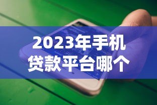 2023年手机贷款平台哪个靠谱?这五个平台值得优先考虑 2023年手机贷款平台哪个靠谱?这五个平台值得优先考虑