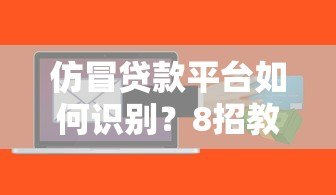 仿冒贷款平台如何识别?8招教你避开借贷诈骗陷阱 仿冒贷款平台如何识别?8招教你避开借贷诈骗陷阱