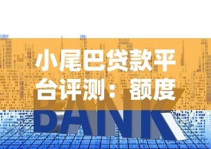 小尾巴贷款平台评测:额度、利率、申请流程全解析 小尾巴贷款平台评测:额度、利率、申请流程全解析