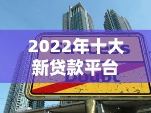 2022年十大新贷款平台测评:安全、低息、快速到账指南 2022年十大新贷款平台测评:安全、低息、快速到账指南