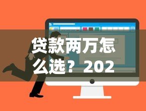 贷款两万怎么选?2023年靠谱平台推荐及申请攻略 贷款两万怎么选?2023年靠谱平台推荐及申请攻略