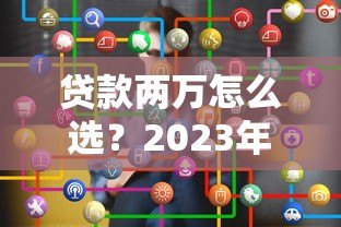 贷款两万怎么选?2023年靠谱平台推荐及申请攻略 贷款两万怎么选?2023年靠谱平台推荐及申请攻略