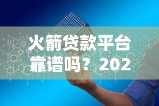 火箭贷款平台靠谱吗?2023年贷款申请全攻略 火箭贷款平台靠谱吗?2023年贷款申请全攻略