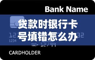贷款时银行卡号填错怎么办？关键解决步骤全解析