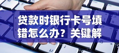 贷款时银行卡号填错怎么办？关键解决步骤全解析