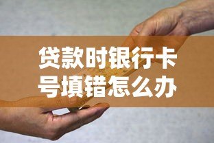 贷款时银行卡号填错怎么办？关键解决步骤全解析