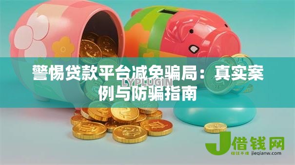警惕贷款平台减免骗局:真实案例与防骗指南 警惕贷款平台减免骗局:真实案例与防骗指南