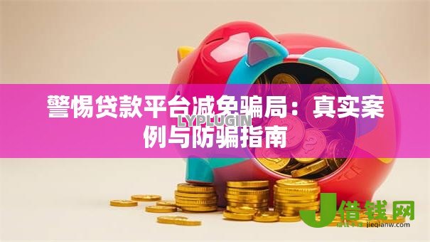 警惕贷款平台减免骗局:真实案例与防骗指南 警惕贷款平台减免骗局:真实案例与防骗指南