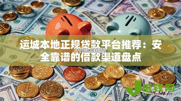 运城本地正规贷款平台推荐：安全靠谱的借款渠道盘点