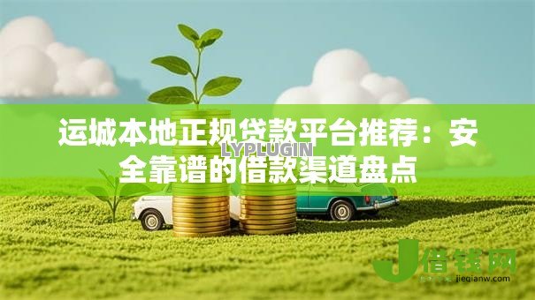 运城本地正规贷款平台推荐：安全靠谱的借款渠道盘点
