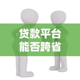 贷款平台能否跨省放款?政策、风险与合规性解析 贷款平台能否跨省放款?政策、风险与合规性解析