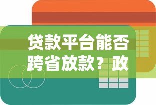 贷款平台能否跨省放款?政策、风险与合规性解析 贷款平台能否跨省放款?政策、风险与合规性解析