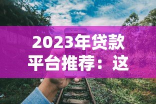 2023年贷款平台推荐:这8个正规靠谱渠道最实用 2023年贷款平台推荐:这8个正规靠谱渠道最实用