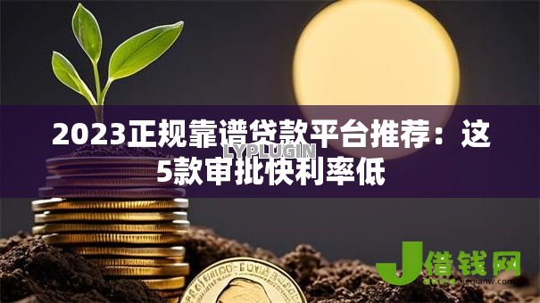 2023正规靠谱贷款平台推荐:这5款审批快利率低 2023正规靠谱贷款平台推荐:这5款审批快利率低