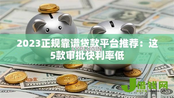 2023正规靠谱贷款平台推荐:这5款审批快利率低 2023正规靠谱贷款平台推荐:这5款审批快利率低