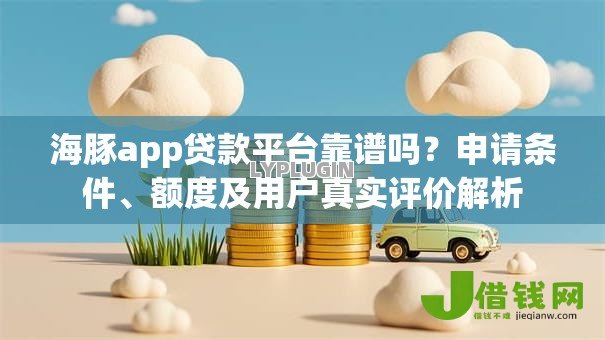 海豚app贷款平台靠谱吗?申请条件、额度及用户真实评价解析 海豚app贷款平台靠谱吗?申请条件、额度及用户真实评价解析