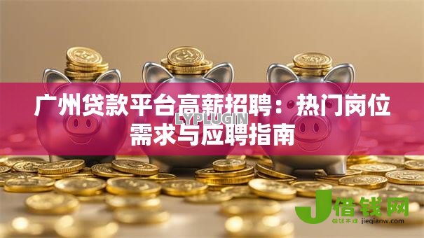 广州贷款平台高薪招聘:热门岗位需求与应聘指南 广州贷款平台高薪招聘:热门岗位需求与应聘指南