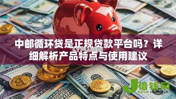 中邮循环贷是正规贷款平台吗?详细解析产品特点与使用建议 中邮循环贷是正规贷款平台吗?详细解析产品特点与使用建议