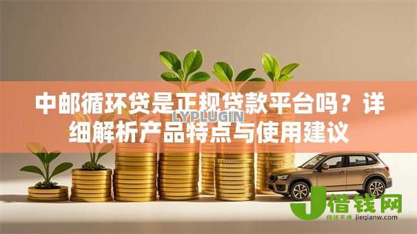 中邮循环贷是正规贷款平台吗?详细解析产品特点与使用建议 中邮循环贷是正规贷款平台吗?详细解析产品特点与使用建议