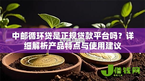 中邮循环贷是正规贷款平台吗?详细解析产品特点与使用建议 中邮循环贷是正规贷款平台吗?详细解析产品特点与使用建议