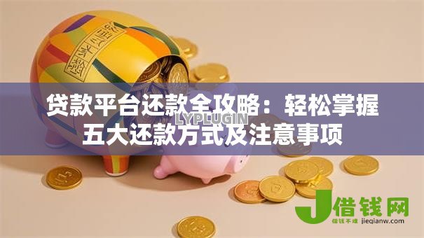 贷款平台还款全攻略:轻松掌握五大还款方式及注意事项 贷款平台还款全攻略:轻松掌握五大还款方式及注意事项