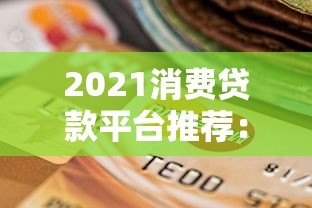 2021消费贷款平台推荐：正规机构对比与选择指南