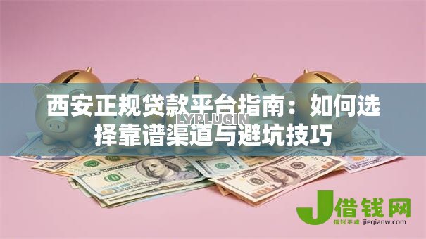 西安正规贷款平台指南:如何选择靠谱渠道与避坑技巧 西安正规贷款平台指南:如何选择靠谱渠道与避坑技巧