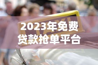 2023年免费贷款抢单平台推荐:靠谱渠道一网打尽 2023年免费贷款抢单平台推荐:靠谱渠道一网打尽