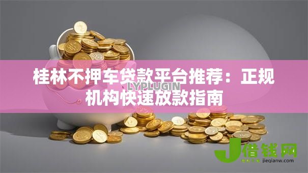 桂林不押车贷款平台推荐:正规机构快速放款指南 桂林不押车贷款平台推荐:正规机构快速放款指南