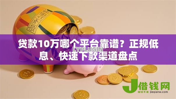 贷款10万哪个平台靠谱?正规低息、快速下款渠道盘点 贷款10万哪个平台靠谱?正规低息、快速下款渠道盘点