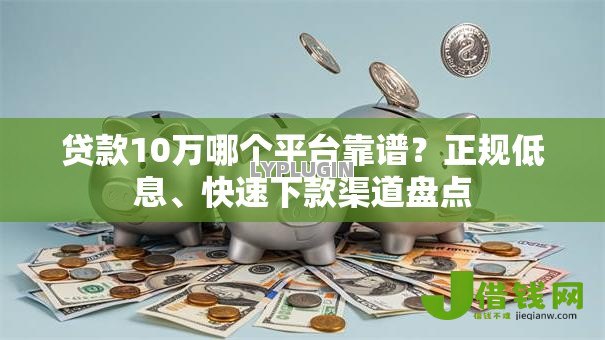 贷款10万哪个平台靠谱?正规低息、快速下款渠道盘点 贷款10万哪个平台靠谱?正规低息、快速下款渠道盘点