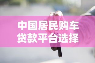 中国居民购车贷款平台选择指南:低利率与灵活方案解析 中国居民购车贷款平台选择指南:低利率与灵活方案解析