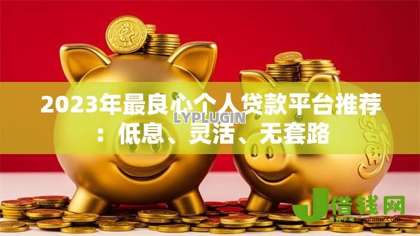 2023年最良心个人贷款平台推荐:低息、灵活、无套路 2023年最良心个人贷款平台推荐:低息、灵活、无套路