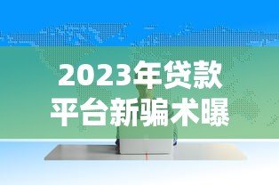 2023年贷款平台新骗术曝光:这8种套路专坑缺钱的人 2023年贷款平台新骗术曝光:这8种套路专坑缺钱的人