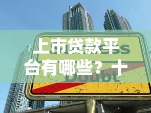 上市贷款平台有哪些?十大正规安全平台推荐 上市贷款平台有哪些?十大正规安全平台推荐