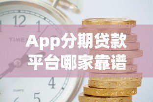 App分期贷款平台哪家靠谱?3分钟掌握分期贷款避坑指南 App分期贷款平台哪家靠谱?3分钟掌握分期贷款避坑指南