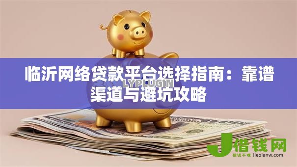 临沂网络贷款平台选择指南：靠谱渠道与避坑攻略