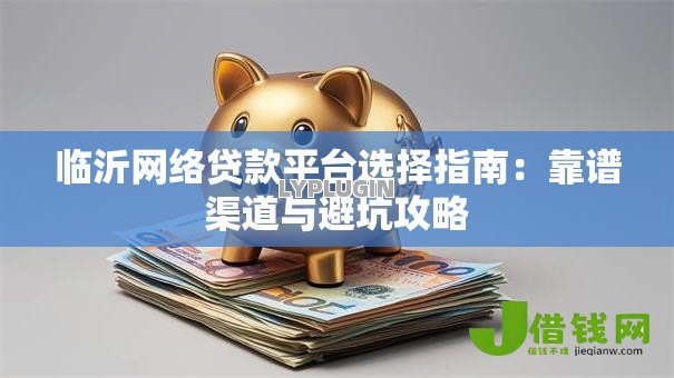 临沂网络贷款平台选择指南：靠谱渠道与避坑攻略