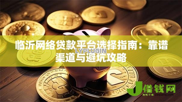 临沂网络贷款平台选择指南：靠谱渠道与避坑攻略