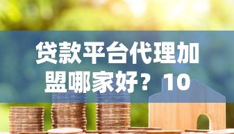 贷款平台代理加盟哪家好?10个靠谱渠道及选择指南 贷款平台代理加盟哪家好?10个靠谱渠道及选择指南