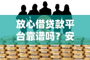 放心借贷款平台靠谱吗?安全借款必看的5大核心解析 放心借贷款平台靠谱吗?安全借款必看的5大核心解析