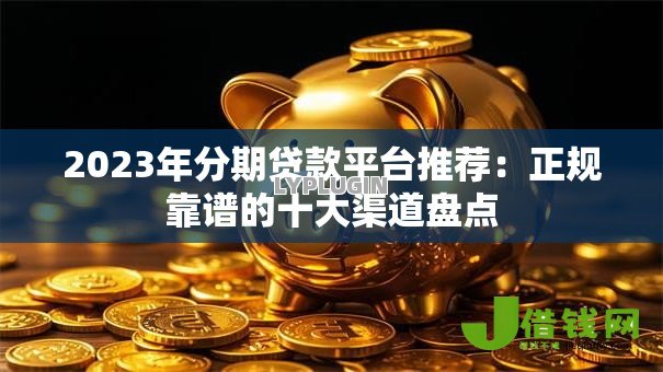2023年分期贷款平台推荐:正规靠谱的十大渠道盘点 2023年分期贷款平台推荐:正规靠谱的十大渠道盘点