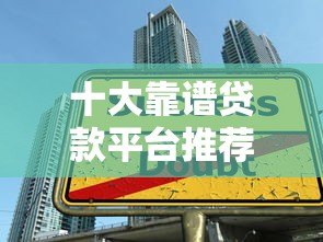 十大靠谱贷款平台推荐:如何避开陷阱选对正规渠道? 十大靠谱贷款平台推荐:如何避开陷阱选对正规渠道?