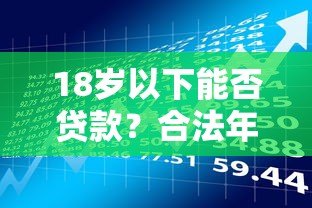 18岁以下能否贷款?合法年龄规定与风险提示 18岁以下能否贷款?合法年龄规定与风险提示