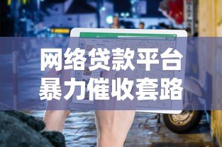 网络贷款平台暴力催收套路揭秘与应对指南 网络贷款平台暴力催收套路揭秘与应对指南