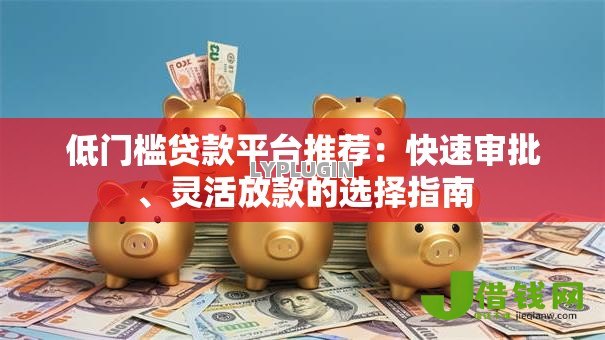低门槛贷款平台推荐:快速审批、灵活放款的选择指南 低门槛贷款平台推荐:快速审批、灵活放款的选择指南